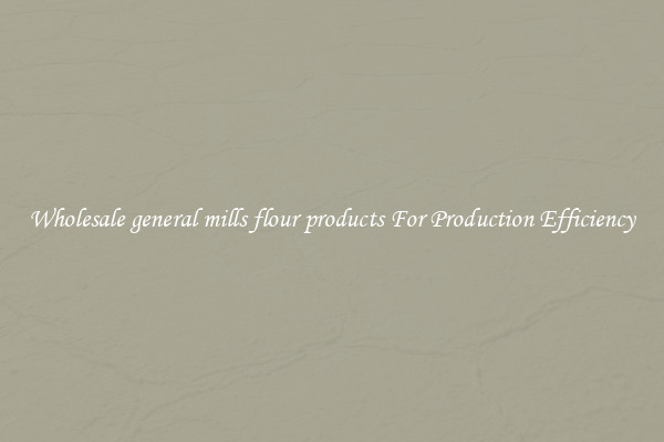 Wholesale general mills flour products For Production Efficiency