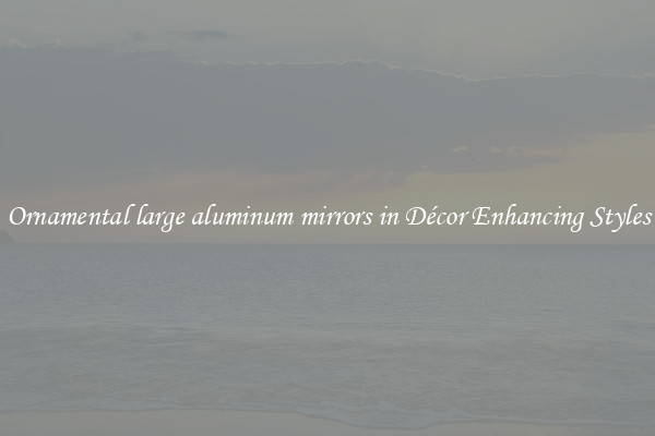 Ornamental large aluminum mirrors in Décor Enhancing Styles