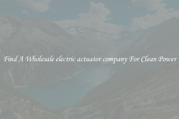Find A Wholesale electric actuator company For Clean Power