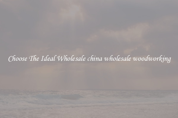 Choose The Ideal Wholesale china wholesale woodworking
