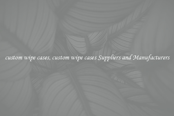 custom wipe cases, custom wipe cases Suppliers and Manufacturers