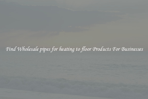 Find Wholesale pipes for heating to floor Products For Businesses