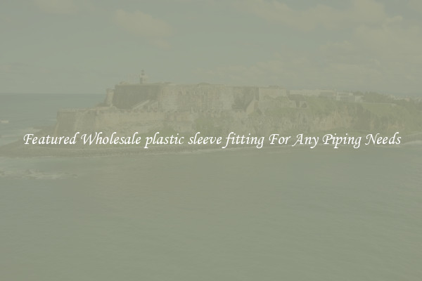 Featured Wholesale plastic sleeve fitting For Any Piping Needs