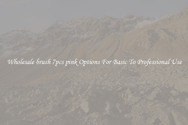 Wholesale brush 7pcs pink Options For Basic To Professional Use