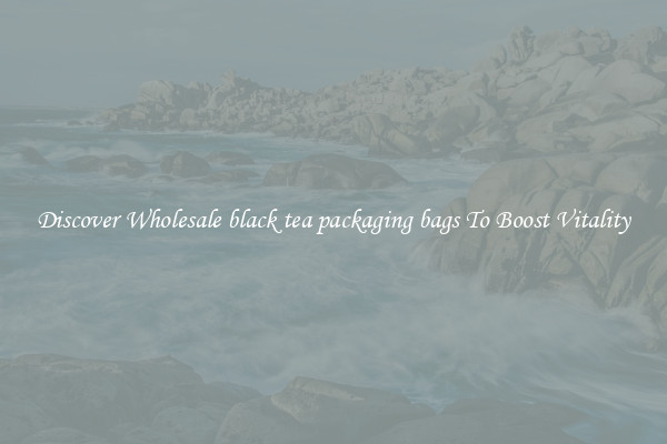 Discover Wholesale black tea packaging bags To Boost Vitality