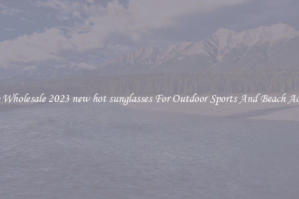 Trendy Wholesale 2023 new hot sunglasses For Outdoor Sports And Beach Activities