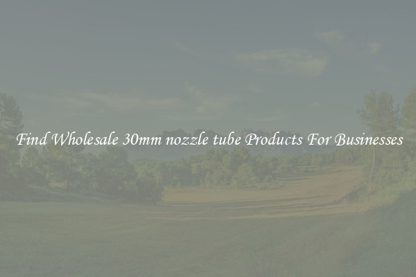 Find Wholesale 30mm nozzle tube Products For Businesses