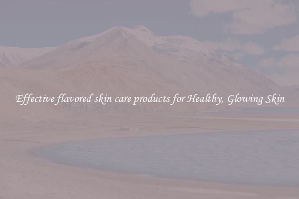 Effective flavored skin care products for Healthy, Glowing Skin