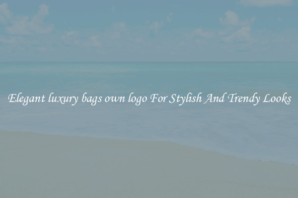 Elegant luxury bags own logo For Stylish And Trendy Looks