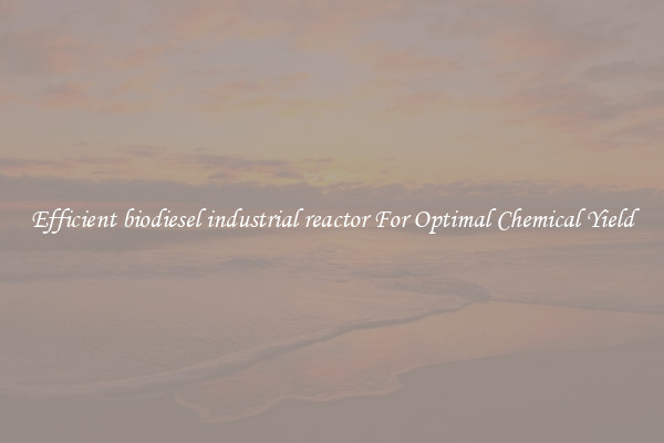 Efficient biodiesel industrial reactor For Optimal Chemical Yield
