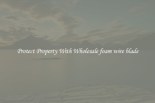Protect Property With Wholesale foam wire blade