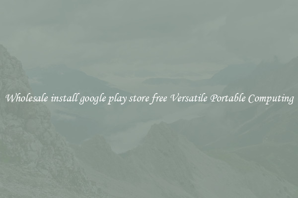 Wholesale install google play store free Versatile Portable Computing