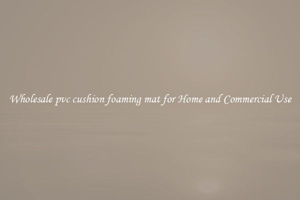 Wholesale pvc cushion foaming mat for Home and Commercial Use
