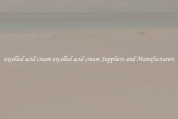 excelled acid cream excelled acid cream Suppliers and Manufacturers