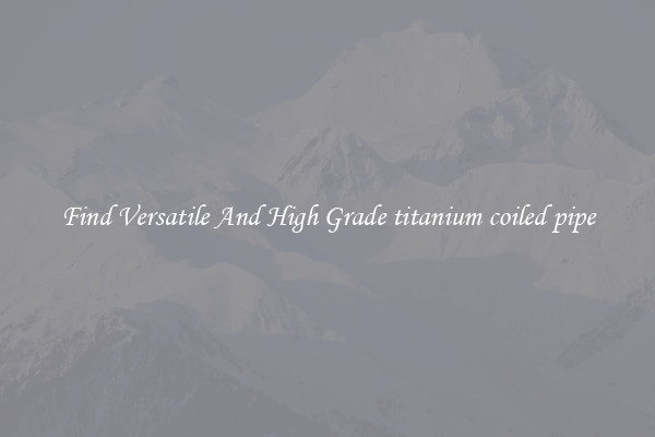 Find Versatile And High Grade titanium coiled pipe