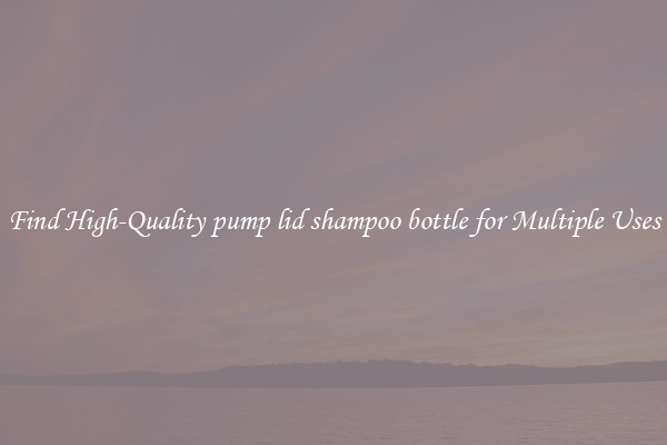 Find High-Quality pump lid shampoo bottle for Multiple Uses