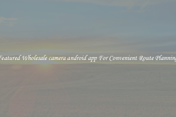 Featured Wholesale camera android app For Convenient Route Planning 