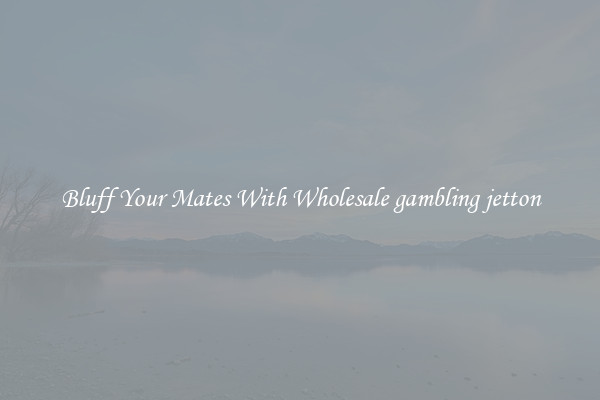 Bluff Your Mates With Wholesale gambling jetton