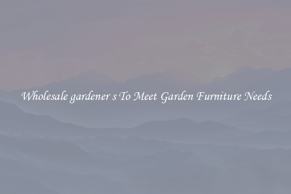 Wholesale gardener s To Meet Garden Furniture Needs