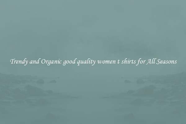 Trendy and Organic good quality women t shirts for All Seasons