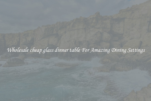 Wholesale cheap glass dinner table For Amazing Dining Settings