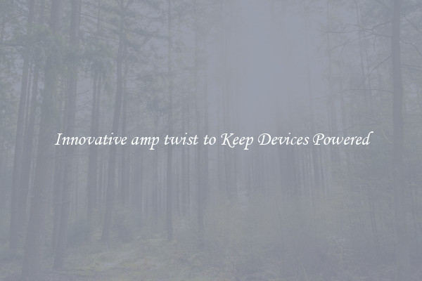 Innovative amp twist to Keep Devices Powered