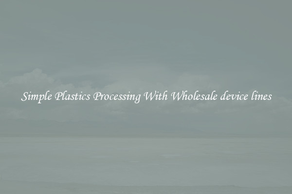 Simple Plastics Processing With Wholesale device lines