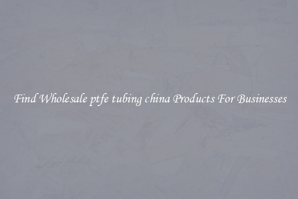 Find Wholesale ptfe tubing china Products For Businesses