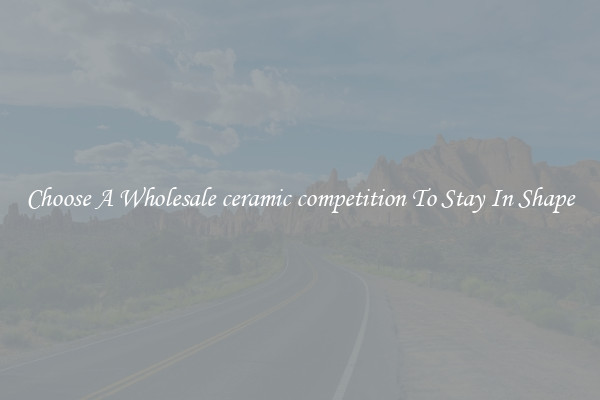 Choose A Wholesale ceramic competition To Stay In Shape