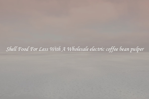 Shell Food For Less With A Wholesale electric coffee bean pulper