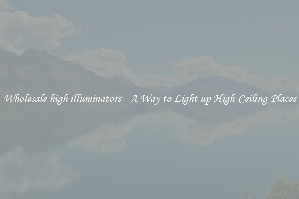 Wholesale high illuminators - A Way to Light up High-Ceiling Places